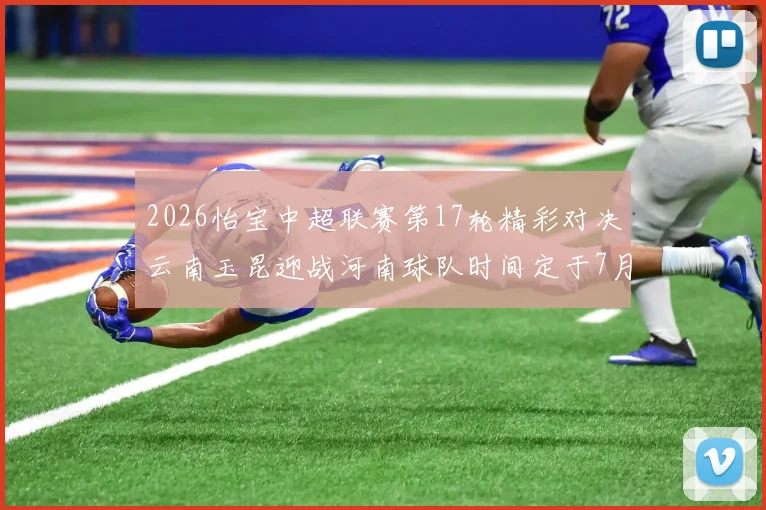 2026怡宝中超联赛第17轮精彩对决云南玉昆迎战河南球队时间定于7月3日晚上20点