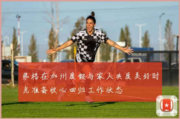 弗格在加州度假与家人共度美好时光准备收心回归工作状态
