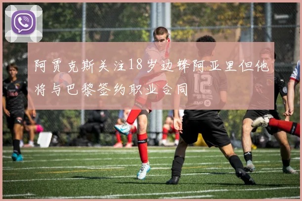 阿贾克斯关注18岁边锋阿亚里但他将与巴黎签约职业合同