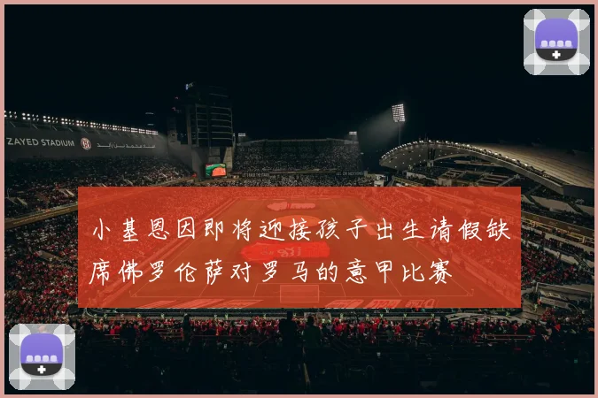 小基恩因即将迎接孩子出生请假缺席佛罗伦萨对罗马的意甲比赛