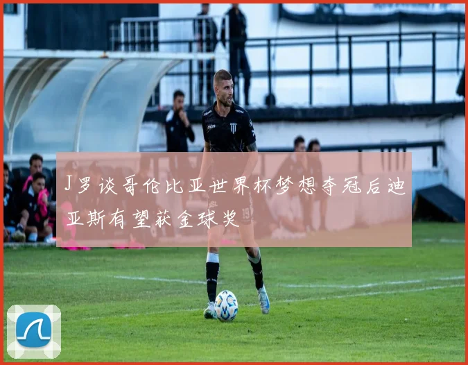 J罗谈哥伦比亚世界杯梦想夺冠后迪亚斯有望获金球奖
