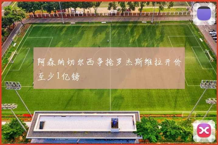 阿森纳切尔西争抢罗杰斯维拉开价至少1亿镑