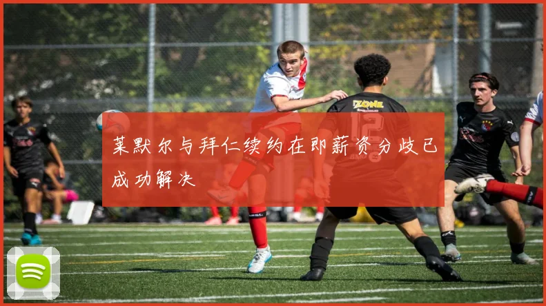 莱默尔与拜仁续约在即薪资分歧已成功解决