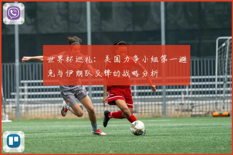 世界杯巡礼：美国力争小组第一避免与伊朗队交锋的战略分析