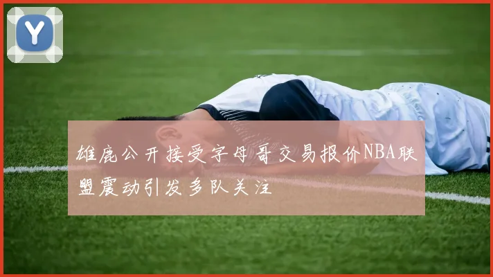 雄鹿公开接受字母哥交易报价NBA联盟震动引发多队关注