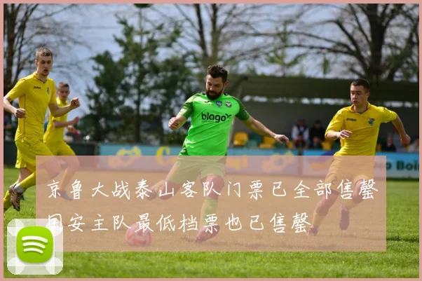 京鲁大战泰山客队门票已全部售罄国安主队最低档票也已售罄