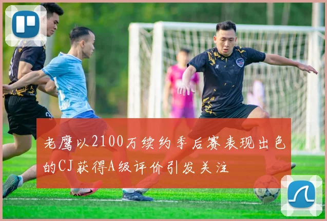 老鹰以2100万续约季后赛表现出色的CJ获得A级评价引发关注
