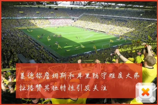 基德称詹姆斯和库里防守难度大弗拉格赞其独特性引发关注