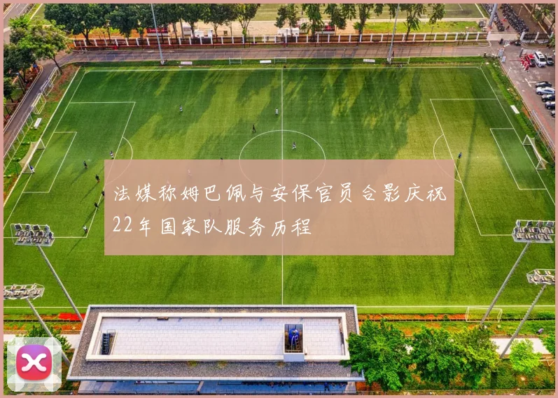 法媒称姆巴佩与安保官员合影庆祝22年国家队服务历程