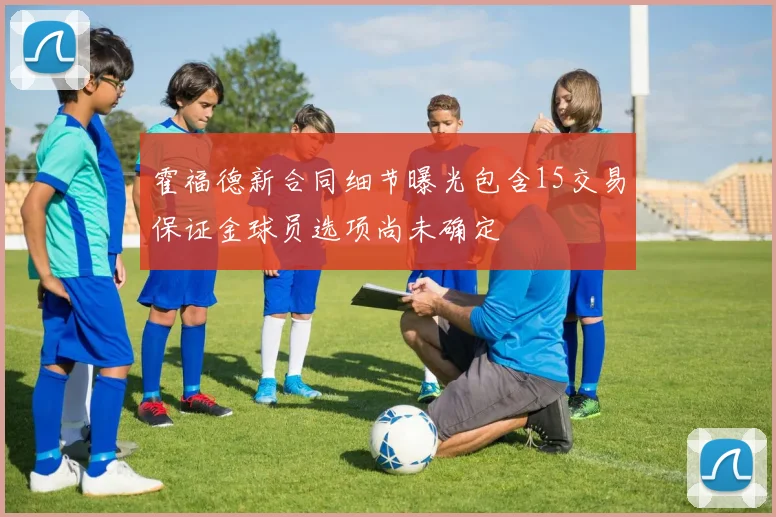 霍福德新合同细节曝光包含15交易保证金球员选项尚未确定